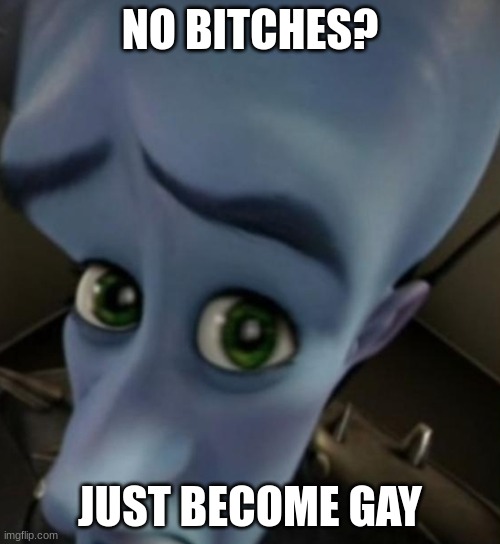 Megamind no bitches | NO BITCHES? JUST BECOME GAY | image tagged in megamind no bitches | made w/ Imgflip meme maker