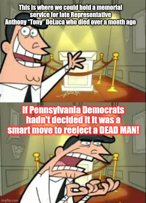 Only in Pennsylvania | This is where we could hold a memorial service for late Representative Anthony “Tony” DeLuca who died over a month ago; if Pennsylvania Democrats hadn't decided it it was a smart move to reelect a DEAD MAN! | image tagged in memes,this is where i'd put my trophy if i had one,anthony tony deluca,pennsylvania,stupid people,liberal logic | made w/ Imgflip meme maker