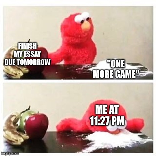 Surely this has happened before | FINISH MY ESSAY DUE TOMORROW; "ONE MORE GAME"; ME AT 11:27 PM | image tagged in elmo cocaine,memes,just one more,distraction,essay | made w/ Imgflip meme maker