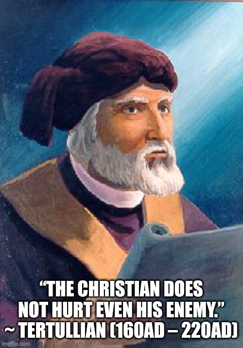 Love your enemy's | “THE CHRISTIAN DOES NOT HURT EVEN HIS ENEMY.” ~ TERTULLIAN (160AD – 220AD) | image tagged in love,catholic,jesus,enemy,friends,family | made w/ Imgflip meme maker