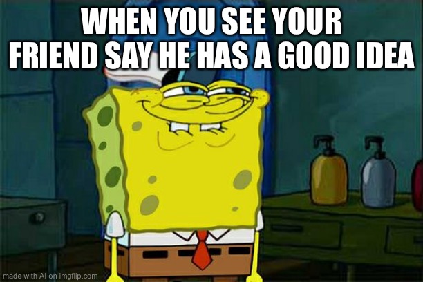 Don't You Squidward | WHEN YOU SEE YOUR FRIEND SAY HE HAS A GOOD IDEA | image tagged in memes,don't you squidward | made w/ Imgflip meme maker