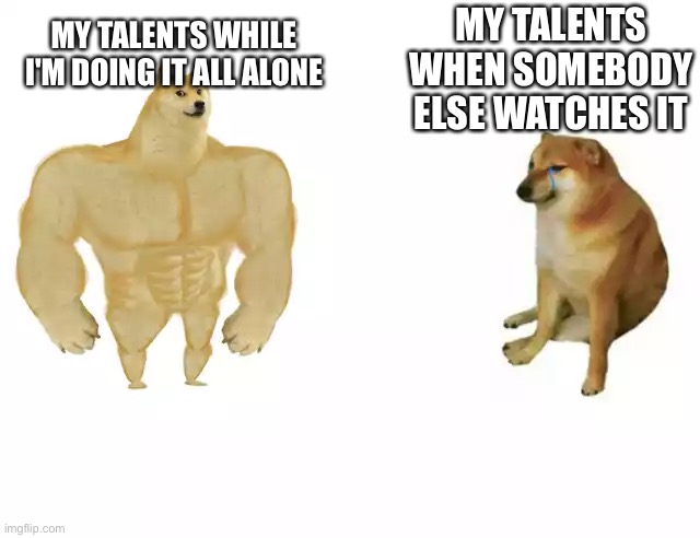 Buff doge vs cheems | MY TALENTS WHEN SOMEBODY ELSE WATCHES IT; MY TALENTS WHILE I'M DOING IT ALL ALONE | image tagged in buff doge vs cheems | made w/ Imgflip meme maker