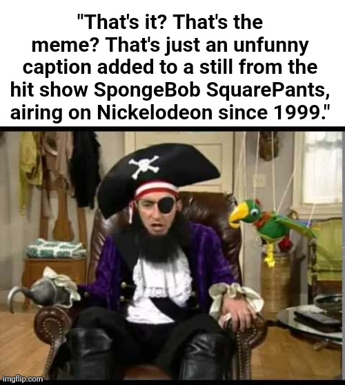 So Unoriginal | "That's it? That's the meme? That's just an unfunny caption added to a still from the hit show SpongeBob SquarePants, airing on Nickelodeon since 1999." | image tagged in blank white template,patchy the pirate that's it,spongebob,unoriginal,fourth wall,breaking the fourth wall | made w/ Imgflip meme maker