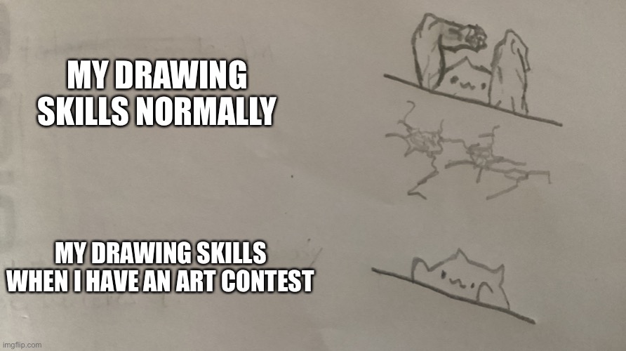 Why is this happening???? | MY DRAWING SKILLS NORMALLY; MY DRAWING SKILLS WHEN I HAVE AN ART CONTEST | image tagged in drawing | made w/ Imgflip meme maker