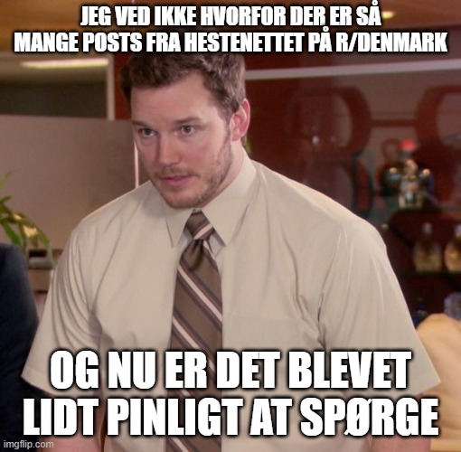 Chris Pratt - Too Afraid to Ask | JEG VED IKKE HVORFOR DER ER SÅ MANGE POSTS FRA HESTENETTET PÅ R/DENMARK; OG NU ER DET BLEVET LIDT PINLIGT AT SPØRGE | image tagged in chris pratt - too afraid to ask | made w/ Imgflip meme maker