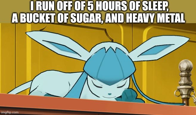 sleeping glaceon | I RUN OFF OF 5 HOURS OF SLEEP, A BUCKET OF SUGAR, AND HEAVY METAL | image tagged in sleeping glaceon | made w/ Imgflip meme maker