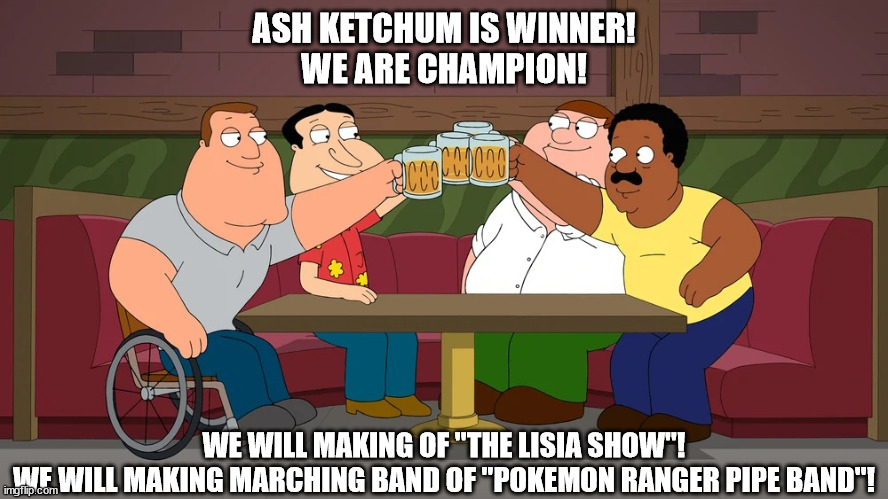 Ash Ketchum is Winner!!! | ASH KETCHUM IS WINNER!
WE ARE CHAMPION! WE WILL MAKING OF "THE LISIA SHOW"!
WE WILL MAKING MARCHING BAND OF "POKEMON RANGER PIPE BAND"! | image tagged in cleveland returns,memes,pokemon,anime,celebration,winner | made w/ Imgflip meme maker