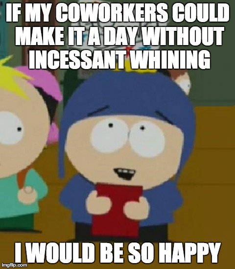 I would be so happy | IF MY COWORKERS COULD MAKE IT A DAY WITHOUT INCESSANT WHINING I WOULD BE SO HAPPY | image tagged in i would be so happy,AdviceAnimals | made w/ Imgflip meme maker