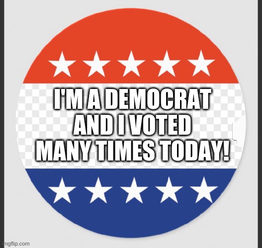 Vote early, vote often! |  I'M A DEMOCRAT AND I VOTED MANY TIMES TODAY! | image tagged in i voted template,democratic socialism | made w/ Imgflip meme maker