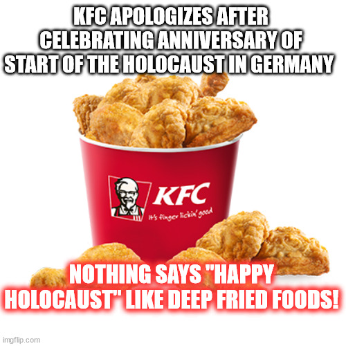 KFC APOLOGIZES AFTER CELEBRATING ANNIVERSARY OF START OF THE HOLOCAUST IN GERMANY; NOTHING SAYS "HAPPY HOLOCAUST" LIKE DEEP FRIED FOODS! | image tagged in holocaust,kfc,sick humor | made w/ Imgflip meme maker