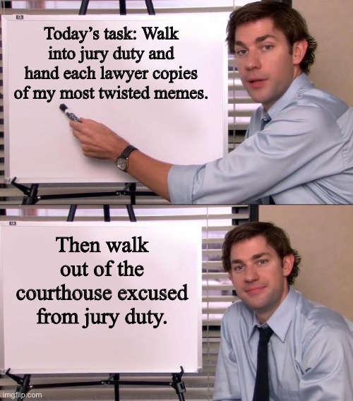 How imgflipers get excused from jury duty | Today’s task: Walk into jury duty and hand each lawyer copies of my most twisted memes. Then walk out of the courthouse excused from jury duty. | image tagged in jim halpert explains | made w/ Imgflip meme maker