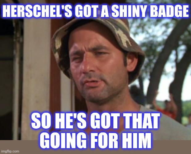 So I Got That Goin For Me Which Is Nice Meme | HERSCHEL'S GOT A SHINY BADGE SO HE'S GOT THAT
GOING FOR HIM | image tagged in memes,so i got that goin for me which is nice | made w/ Imgflip meme maker