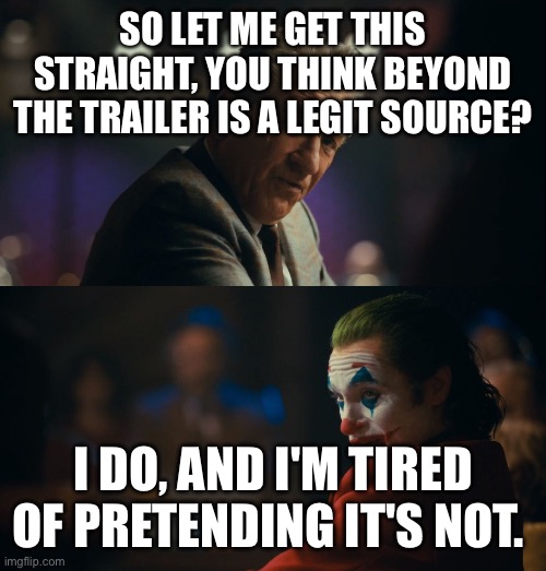 Joker tired of pretending | SO LET ME GET THIS STRAIGHT, YOU THINK BEYOND THE TRAILER IS A LEGIT SOURCE? I DO, AND I'M TIRED OF PRETENDING IT'S NOT. | image tagged in joker tired of pretending | made w/ Imgflip meme maker