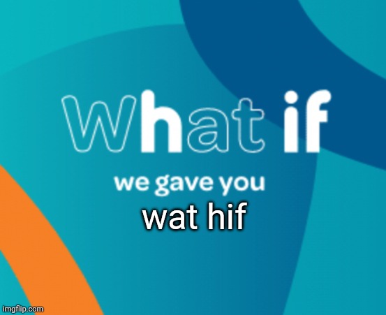 What if we gave you X | wat hif | image tagged in what if we gave you x | made w/ Imgflip meme maker