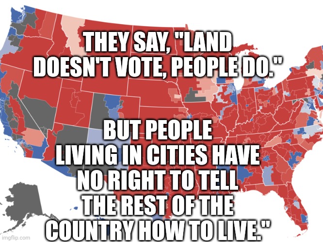 It's not a democracy it's a republic. | BUT PEOPLE LIVING IN CITIES HAVE NO RIGHT TO TELL THE REST OF THE COUNTRY HOW TO LIVE."; THEY SAY, "LAND DOESN'T VOTE, PEOPLE DO." | image tagged in republic,republicans,republican party,election | made w/ Imgflip meme maker