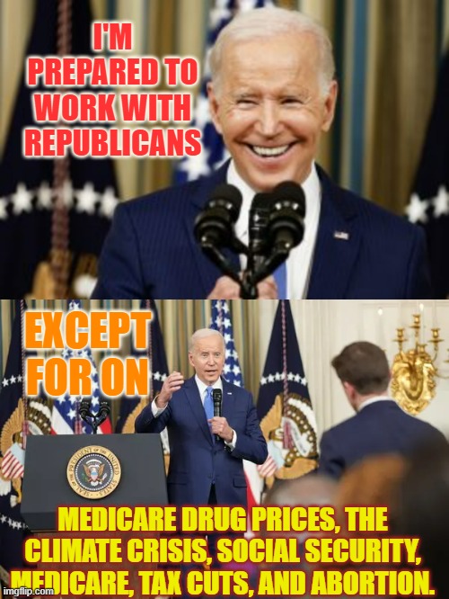 What's Left Really? | I'M PREPARED TO WORK WITH REPUBLICANS; EXCEPT FOR ON; MEDICARE DRUG PRICES, THE CLIMATE CRISIS, SOCIAL SECURITY, MEDICARE, TAX CUTS, AND ABORTION. | image tagged in memes,politics,joe biden,terms and conditions,republicans,wait what | made w/ Imgflip meme maker