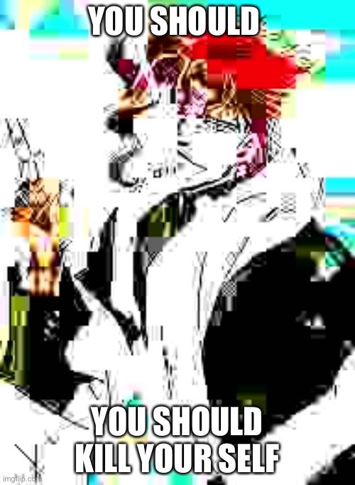 /j | YOU SHOULD; YOU SHOULD KILL YOUR SELF | made w/ Imgflip meme maker