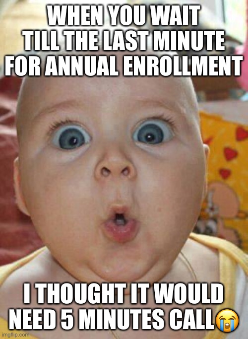 Baby shocked | WHEN YOU WAIT TILL THE LAST MINUTE FOR ANNUAL ENROLLMENT; I THOUGHT IT WOULD NEED 5 MINUTES CALL😭 | image tagged in baby shocked | made w/ Imgflip meme maker