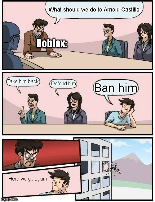 Why | What should we do to Arnold Castillo; Roblox:; Take him back; Defend him; Ban him; Here we go again | image tagged in memes,boardroom meeting suggestion | made w/ Imgflip meme maker