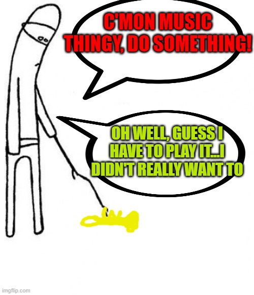 the darned thingy don't work | C'MON MUSIC THINGY, DO SOMETHING! OH WELL, GUESS I HAVE TO PLAY IT...I DIDN'T REALLY WANT TO | image tagged in c'mon do something | made w/ Imgflip meme maker