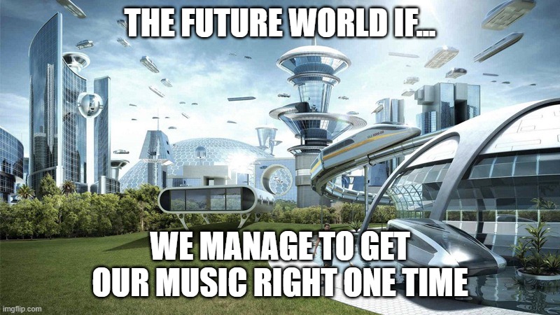 The future world if | THE FUTURE WORLD IF... WE MANAGE TO GET OUR MUSIC RIGHT ONE TIME | image tagged in the future world if | made w/ Imgflip meme maker
