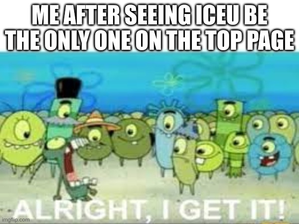 sheeesh | ME AFTER SEEING ICEU BE THE ONLY ONE ON THE TOP PAGE | image tagged in alright i get it,sheesh,oh wow are you actually reading these tags | made w/ Imgflip meme maker