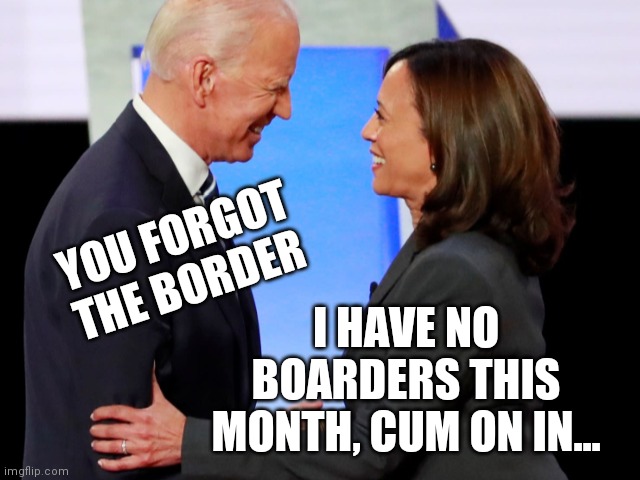 Biden Harris | YOU FORGOT THE BORDER I HAVE NO BOARDERS THIS MONTH, CUM ON IN... | image tagged in biden harris | made w/ Imgflip meme maker