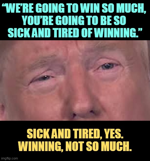 Another worthless Trump promise. | “WE’RE GOING TO WIN SO MUCH, 
YOU’RE GOING TO BE SO 
SICK AND TIRED OF WINNING.”; SICK AND TIRED, YES.
WINNING, NOT SO MUCH. | image tagged in trump dilated and in tears 'cause he's sick and tired of winning,trump,sick and tired of winning,empty,promise | made w/ Imgflip meme maker