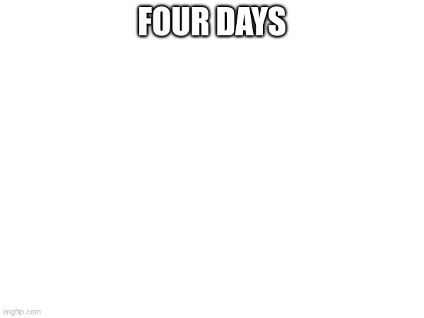 FOUR DAYS | made w/ Imgflip meme maker