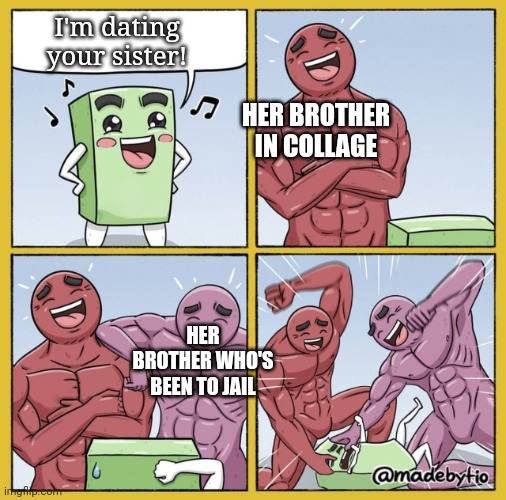 Meme #192 | I'm dating your sister! HER BROTHER IN COLLAGE; HER BROTHER WHO'S BEEN TO JAIL | image tagged in funny beating,strong,fight,dating,memes,girls | made w/ Imgflip meme maker