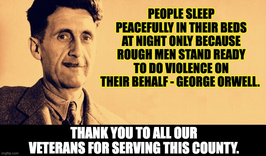 Veterans Day | PEOPLE SLEEP PEACEFULLY IN THEIR BEDS AT NIGHT ONLY BECAUSE ROUGH MEN STAND READY TO DO VIOLENCE ON THEIR BEHALF - GEORGE ORWELL. THANK YOU TO ALL OUR VETERANS FOR SERVING THIS COUNTY. | image tagged in george orwell | made w/ Imgflip meme maker