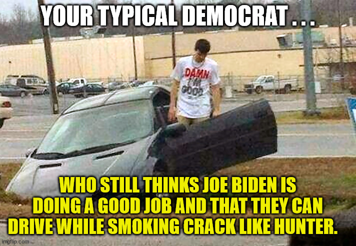 Don't Biden and Drive ... | YOUR TYPICAL DEMOCRAT . . . WHO STILL THINKS JOE BIDEN IS DOING A GOOD JOB AND THAT THEY CAN DRIVE WHILE SMOKING CRACK LIKE HUNTER. | image tagged in joe biden,hunter biden,crack,democrats,damn im good,dude who wrecked my car | made w/ Imgflip meme maker