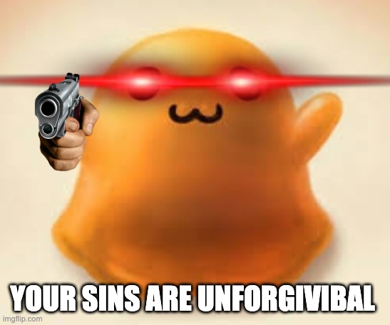 scp-999 | YOUR SINS ARE UNFORGIVIBAL | image tagged in scp-999 | made w/ Imgflip meme maker