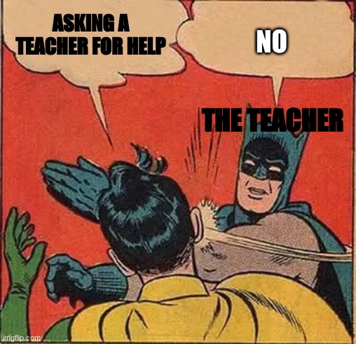Batman Slapping Robin | ASKING A TEACHER FOR HELP; NO; THE TEACHER | image tagged in memes,batman slapping robin | made w/ Imgflip meme maker