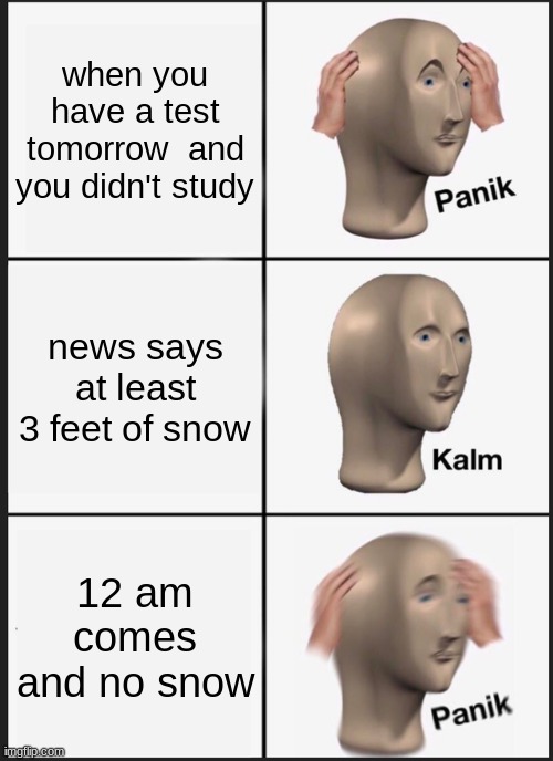 Panik Kalm Panik Meme | when you have a test tomorrow  and you didn't study; news says at least 3 feet of snow; 12 am comes and no snow | image tagged in memes,panik kalm panik | made w/ Imgflip meme maker