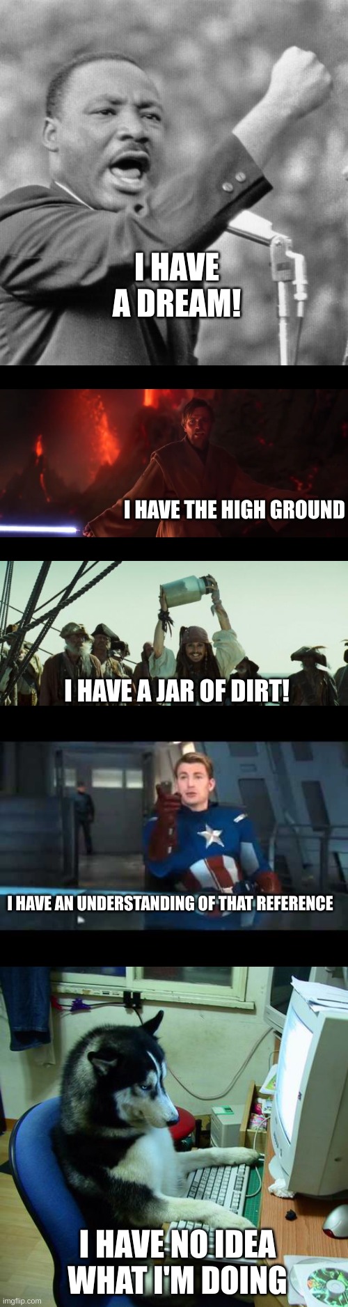 i have a title | I HAVE A DREAM! I HAVE THE HIGH GROUND; I HAVE A JAR OF DIRT! I HAVE AN UNDERSTANDING OF THAT REFERENCE; I HAVE NO IDEA WHAT I'M DOING | image tagged in i have a dream,i have the high ground,jack sparrow jar of dirt,captain america understood that reference,memes | made w/ Imgflip meme maker