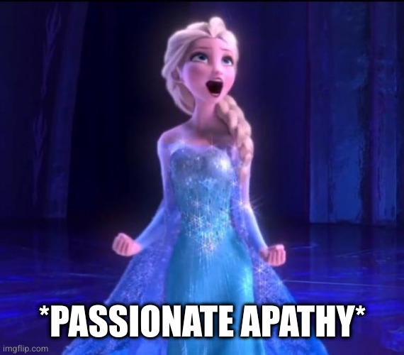 Let it go | *PASSIONATE APATHY* | image tagged in let it go | made w/ Imgflip meme maker