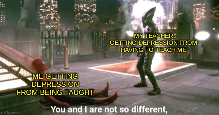 Clever title | MY TEACHER GETTING DEPRESSION FROM HAVING TO TEACH ME; ME GETTING DEPRESSION FROM BEING TAUGHT | image tagged in you and i are not so diffrent | made w/ Imgflip meme maker