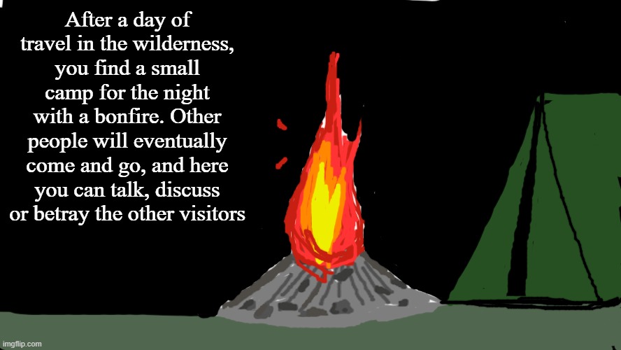 Rules: There are no rules. If you join late, RP as if you walked into the camp with the users already there. | After a day of travel in the wilderness, you find a small camp for the night with a bonfire. Other people will eventually come and go, and here you can talk, discuss or betray the other visitors | made w/ Imgflip meme maker