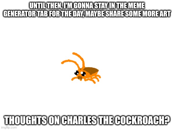 UNTIL THEN, I'M GONNA STAY IN THE MEME GENERATOR TAB FOR THE DAY, MAYBE SHARE SOME MORE ART; THOUGHTS ON CHARLES THE COCKROACH? | made w/ Imgflip meme maker