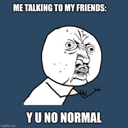 Y U No | ME TALKING TO MY FRIENDS:; Y U NO NORMAL | image tagged in memes,y u no | made w/ Imgflip meme maker