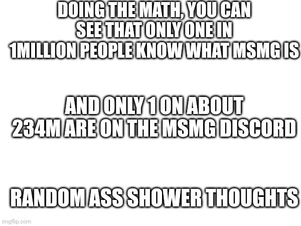 So if anyone says ur not special, say "says the one who doesn't know what msmg is!" | DOING THE MATH, YOU CAN SEE THAT ONLY ONE IN 1MILLION PEOPLE KNOW WHAT MSMG IS; AND ONLY 1 ON ABOUT 234M ARE ON THE MSMG DISCORD; RANDOM ASS SHOWER THOUGHTS | made w/ Imgflip meme maker