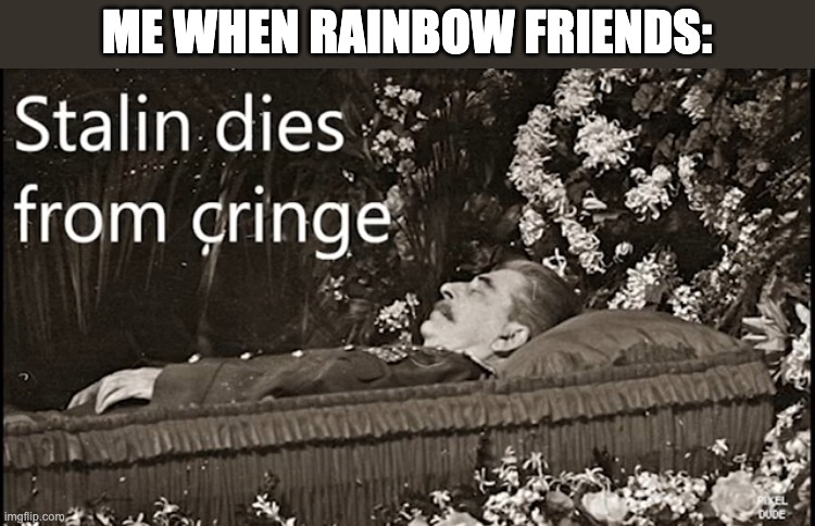 Stalin dies from cringe | ME WHEN RAINBOW FRIENDS: | image tagged in stalin dies from cringe | made w/ Imgflip meme maker
