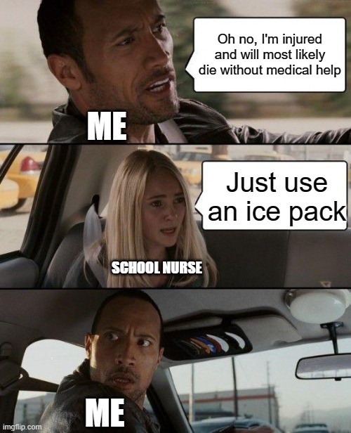 An ice pack will work even a second before death | Oh no, I'm injured and will most likely die without medical help; ME; Just use an ice pack; SCHOOL NURSE; ME | image tagged in memes,the rock driving,school nurse,ice pack | made w/ Imgflip meme maker