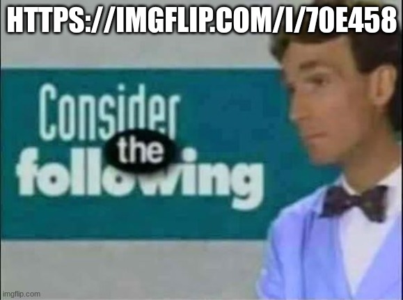 Consider THE following. | HTTPS://IMGFLIP.COM/I/70E458 | image tagged in consider the following | made w/ Imgflip meme maker
