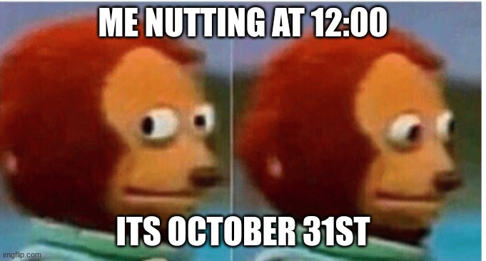uh oh | ME NUTTING AT 12:00; ITS OCTOBER 31ST | image tagged in feel guilty | made w/ Imgflip meme maker