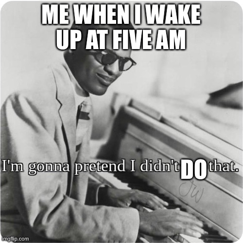 I can’t be the only one | ME WHEN I WAKE UP AT FIVE AM; DO | image tagged in im going to pretend i didnt see that | made w/ Imgflip meme maker