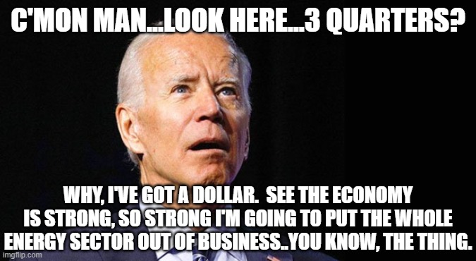 Confused joe biden | C'MON MAN...LOOK HERE...3 QUARTERS? WHY, I'VE GOT A DOLLAR.  SEE THE ECONOMY IS STRONG, SO STRONG I'M GOING TO PUT THE WHOLE ENERGY SECTOR O | image tagged in confused joe biden | made w/ Imgflip meme maker