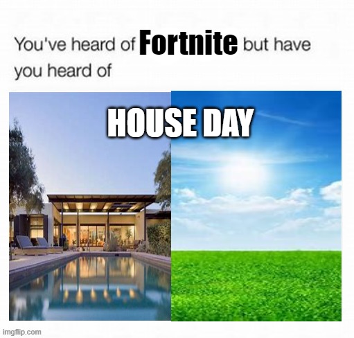 You've heard of ___ but have you heard of ___? | Fortnite; HOUSE DAY | image tagged in you've heard of ___ but have you heard of ___ | made w/ Imgflip meme maker