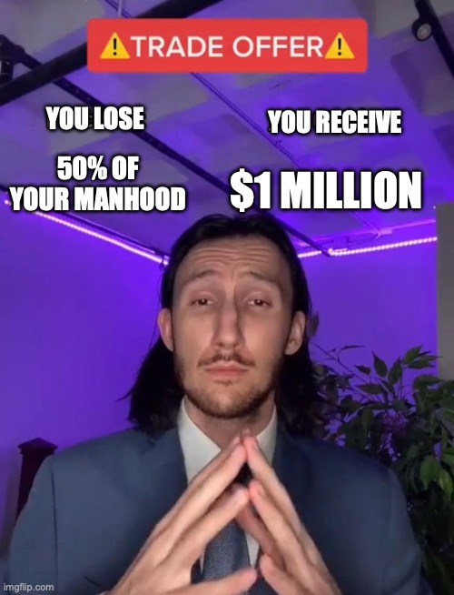 this is stupid I know | YOU RECEIVE; YOU LOSE; 50% OF YOUR MANHOOD; $1 MILLION | image tagged in trade offer meme,lose,million,dollars | made w/ Imgflip meme maker